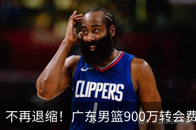不再退缩！广东男篮900万转会费签下昔日状元内线，杜锋拒绝沉沦