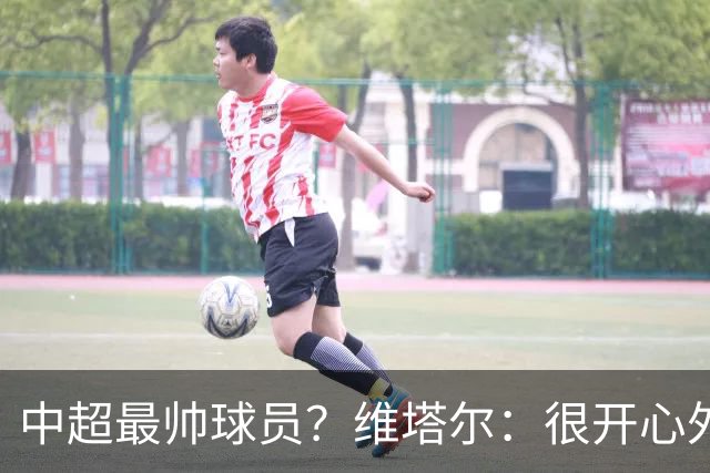 中超最帅球员？维塔尔：很开心外形获认可，相信妻子也这么觉得