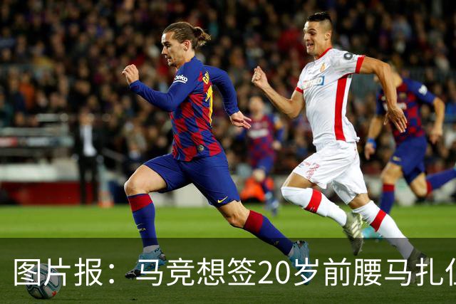 图片报：马竞想签20岁前腰马扎但药厂不卖，枪车刺萨也在关注