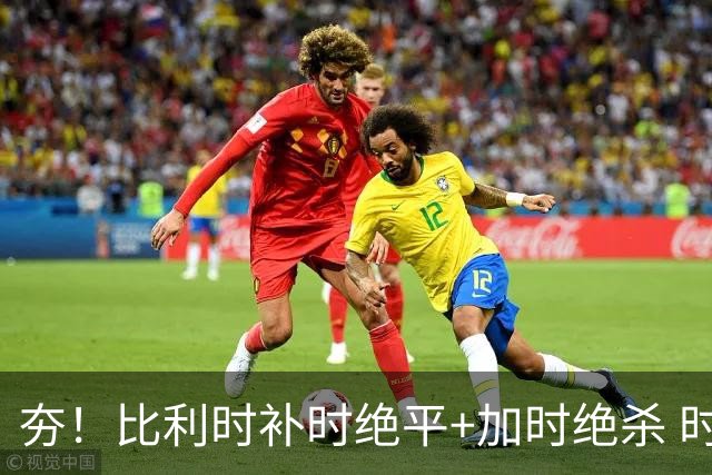 夯！比利时补时绝平+加时绝杀 时隔8年再造世界杯让二追三