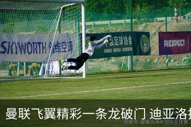 曼联飞翼精彩一条龙破门 迪亚洛拼尽全力险两度救主