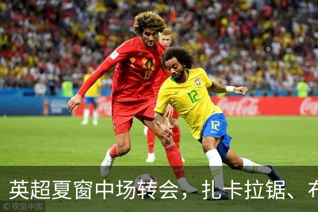 英超夏窗中场转会，扎卡拉锯、布阿迪天价争抢、吉马良斯毫无进展