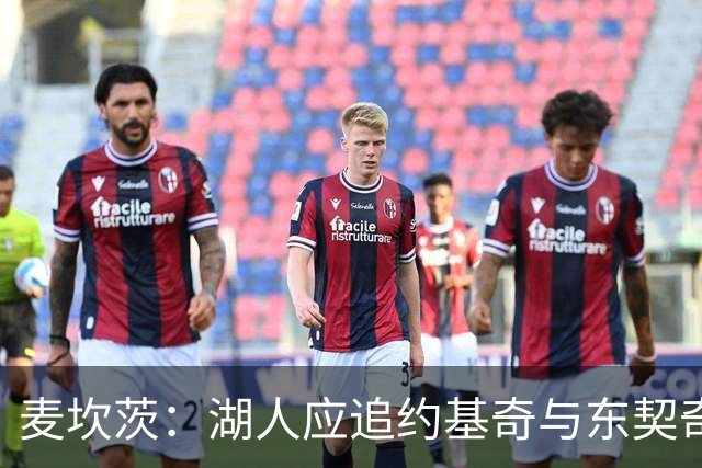 麦坎茨：湖人应追约基奇与东契奇建新双核 詹姆斯去勇士最完美